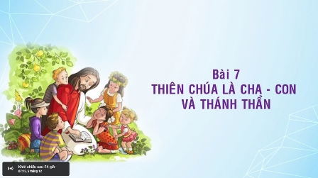 Giáo lý cấp III - BÀI 7: THIÊN CHÚA LÀ CHA VÀ CON VÀ THÁNH THẦN