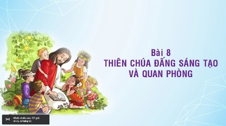 Giáo lý cấp III - Bài 8: Thiên Chúa Đấng Sáng Tạo Và Quan Phòng