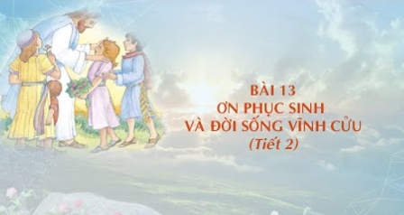 Giáo lý cấp I - Bài 13: Ơn Phục sinh và đời sống vĩnh cửu (Tiết 2)