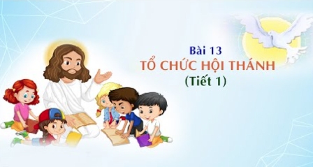 Giáo lý cấp II - Bài 13: Tổ chức Hội Thánh (Tiết 1)