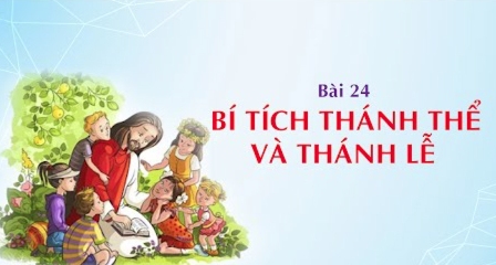 Giáo lý cấp III - Bài 24: Bí tích Thánh Thể và Thánh lễ