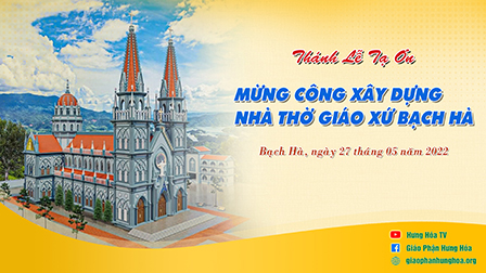 Trực tuyến| Thánh lễ tạ ơn mừng công xây dựng nhà thờ giáo xứ Bạch Hà, ngày 27.05.2022