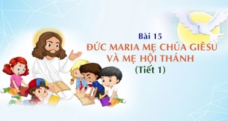 Giáo lý cấp II - Bài 15: Đức Maria, Mẹ Chúa Giêsu và Mẹ Hội Thánh (tiết 1)