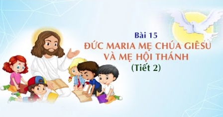 Giáo lý cấp II - Bài 15: Đức Maria, Mẹ Chúa Giêsu và Mẹ Hội Thánh (tiết 2)