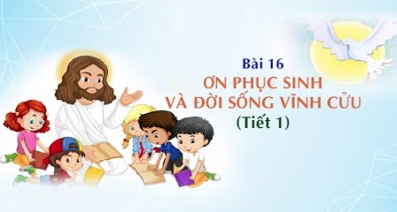 Giáo lý cấp II - Bài 16: Ơn Phục sinh và đời sống vĩnh cửu (tiết 1)