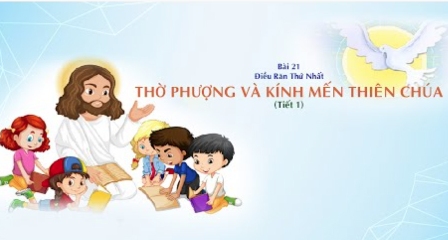 Giáo lý cấp II - Bài 21: Điều răn thứ nhất - Thờ phượng và kính mến Thiên Chúa (tiết 1)