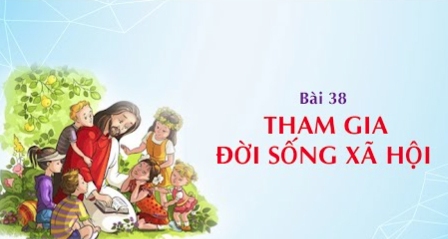 Giáo lý cấp III - Bài 38: Tham gia đời sống xã hội