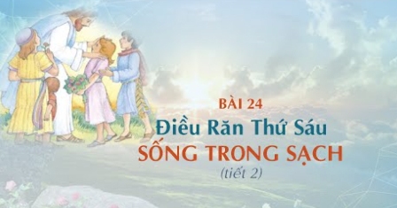 Giáo lý cấp I - Bài 24: Điều răn thứ sáu - Sống trong sạch (tiết 2)