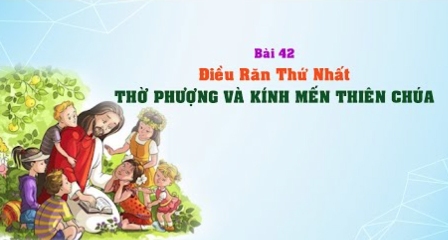 Giáo lý cấp III - Bài 43: Điều răn thứ nhất - THỜ PHƯỢNG VÀ KÍNH MẾN THIÊN CHÚA