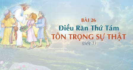 Giáo lý cấp I - Bài 26: Điều răn thứ tám - TÔN TRỌNG SỰ THẬT (tiết 1)