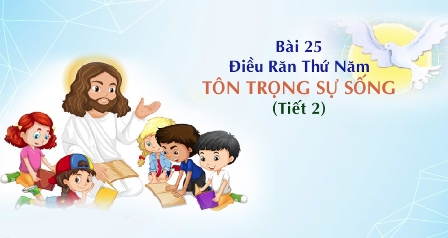 Giáo lý cấp II - Bài 25: Điều răn thứ năm - TÔN TRỌNG SỰ SỐNG (tiết 2)