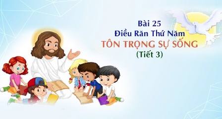 Giáo lý cấp II - Bài 25: Điều răn thứ năm - TÔN TRỌNG SỰ SỐNG (tiết 3)