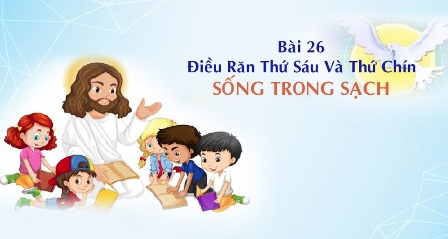 Giáo lý cấp II - Bài 26: Điều răn thứ sáu và thứ chín - SỐNG TRONG SẠCH