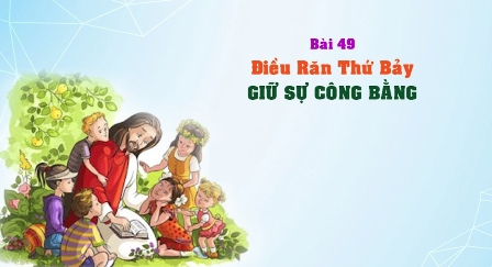 GIÁO LÝ CẤP III - BÀI 49: Điều răn thứ bảy - GIỮ SỰ CÔNG BẰNG