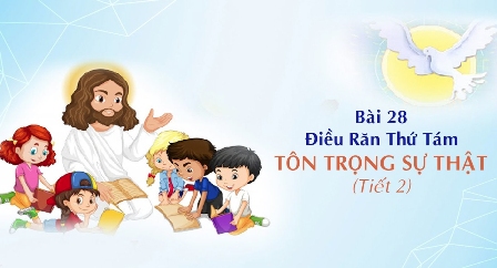 Giáo lý cấp II - Bài 28: Điều răn thứ tám - TÔN TRỌNG SỰ THẬT (Tiết 2)