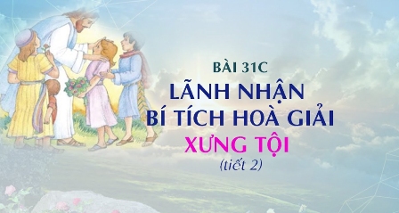 Giáo lý cấp I - Bài 31 C: LÃNH NHẬN BÍ TÍCH HOÀ GIẢI - XƯNG TỘI (tiết 2)