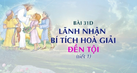 Giáo lý cấp I - Bài 31 D: LÃNH NHẬN BÍ TÍCH HOÀ GIẢI - ĐỀN TỘI (tiết 1)