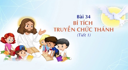 Giáo lý cấp II - Bài 34: BÍ TÍCH TRUYỀN CHỨC THÁNH (tiết 1)