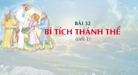 Giáo lý cấp I - Bài 32: BÍ TÍCH THÁNH THỂ (tiết 1)