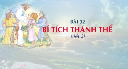 Giáo lý cấp I - Bài 32: BÍ TÍCH THÁNH THỂ (tiết 2)