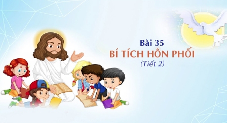 Giáo lý cấp II - Bài 35: BÍ TÍCH HÔN PHỐI (tiết 2)