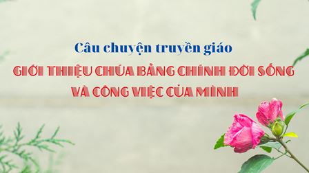 Câu chuyện truyền giáo - Giới thiệu Chúa bằng chính đời sống và công việc của mình