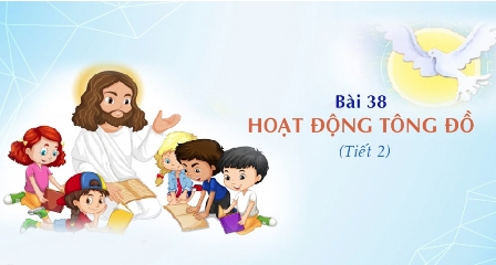 Giáo lý cấp II - Bài 38: HOẠT ĐỘNG TÔNG ĐỒ (tiết 2)