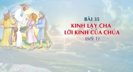 Giáo lý cấp I - Bài 35: KINH LẠY CHA - LỜI KINH CỦA CHÚA (tiết 1)