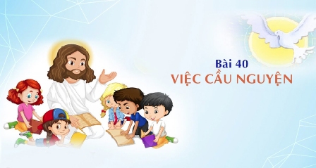 Giáo lý cấp II - Bài 40: VIỆC CẦU NGUYỆN