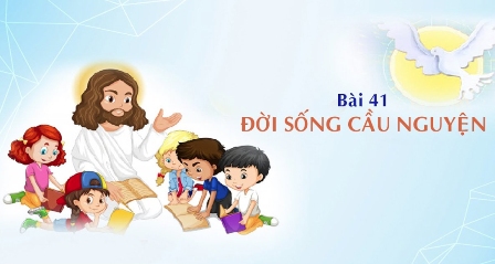 Giáo lý cấp II - Bài 41: ĐỜI SỐNG CẦU NGUYỆN (Bài cuối chương trình Giáo ly Cấp II)